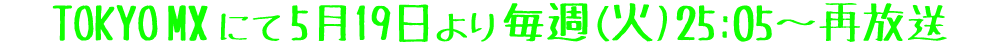 TOKYO MX にて 5月19日より 毎週(火)25：05〜再放送