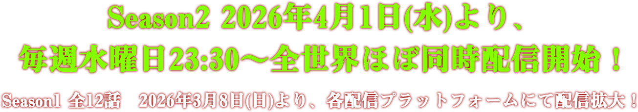 Season2 2026年4月1日(水)より、毎週水曜日23:30～全世界ほぼ同時配信開始！ Season1 全12話　2026年3月8日(日)より、各配信プラットフォームにて配信拡大！