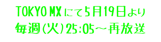 TOKYO MX にて 5月19日より 毎週(火)25：05〜再放送