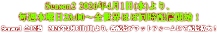 Season2 2026年4月1日(水)より、毎週水曜日23:30～全世界ほぼ同時配信開始！ Season1 全12話　2026年3月8日(日)より、各配信プラットフォームにて配信拡大！